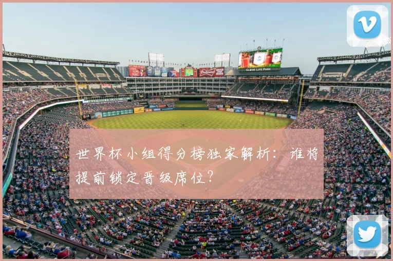 世界杯小组得分榜独家解析：谁将提前锁定晋级席位？