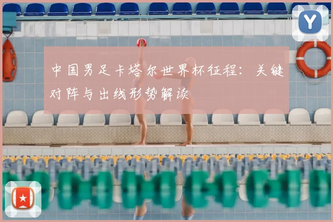 中国男足卡塔尔世界杯征程：关键对阵与出线形势解读