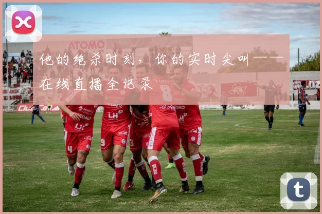 他的绝杀时刻,你的实时尖叫——在线直播全记录