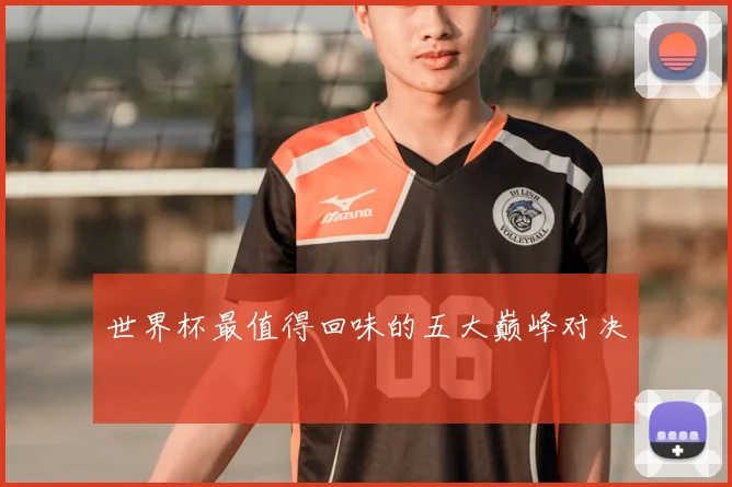 世界杯最值得回味的五大巅峰对决