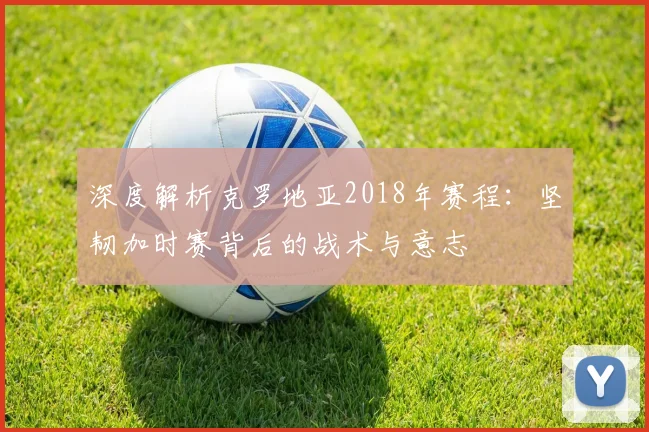 深度解析克罗地亚2018年赛程：坚韧加时赛背后的战术与意志