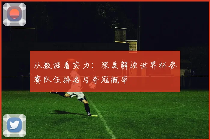 从数据看实力:深度解读世界杯参赛队伍排名与夺冠概率