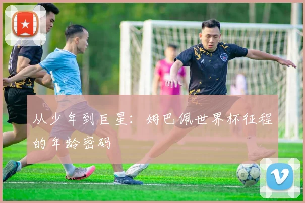 从少年到巨星:姆巴佩世界杯征程的年龄密码
