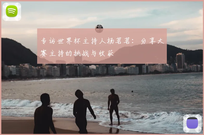 专访世界杯主持人杨茗茗:分享大赛主持的挑战与收获