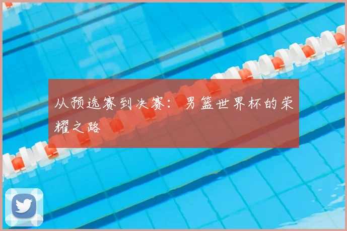 从预选赛到决赛:男篮世界杯的荣耀之路