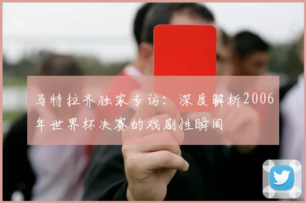 马特拉齐独家专访：深度解析2006年世界杯决赛的戏剧性瞬间