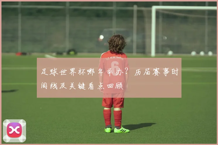 足球世界杯哪年举办?历届赛事时间线及关键看点回顾