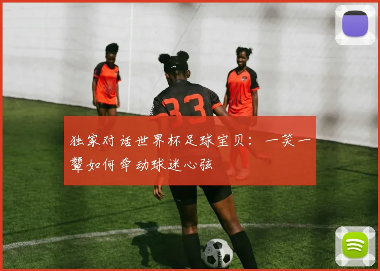 独家对话世界杯足球宝贝:一笑一颦如何牵动球迷心弦