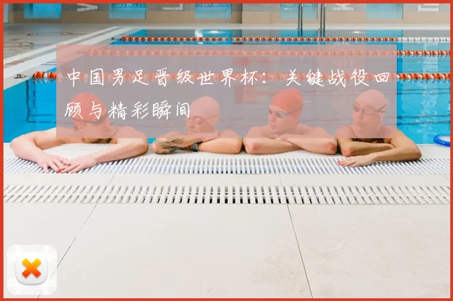 中国男足晋级世界杯：关键战役回顾与精彩瞬间