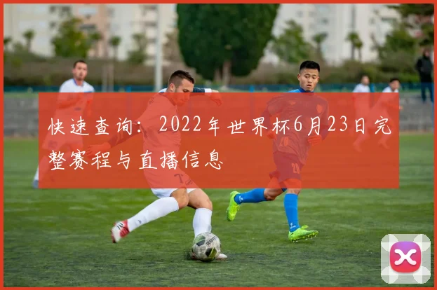 快速查询：2022年世界杯6月23日完整赛程与直播信息