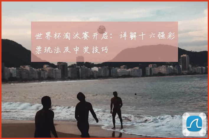 世界杯淘汰赛开启:详解十六强彩票玩法及中奖技巧