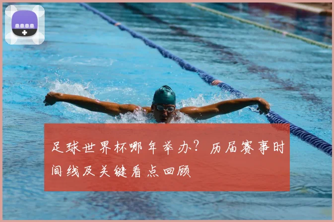 足球世界杯哪年举办?历届赛事时间线及关键看点回顾