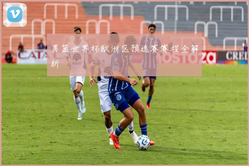 男篮世界杯欧洲区预选赛赛程全解析