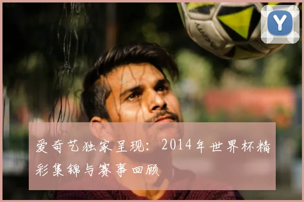 爱奇艺独家呈现:2014年世界杯精彩集锦与赛事回顾