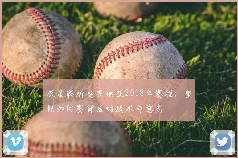 深度解析克罗地亚2018年赛程：坚韧加时赛背后的战术与意志