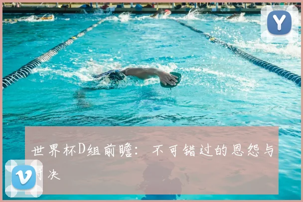 世界杯D组前瞻:不可错过的恩怨与对决