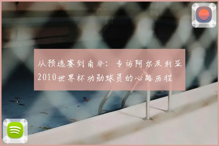 从预选赛到南非:专访阿尔及利亚2010世界杯功勋球员的心路历程