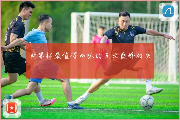 世界杯最值得回味的五大巅峰对决